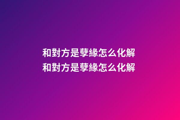 和對方是孽緣怎么化解 和對方是孽緣怎么化解